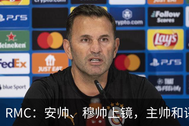 RMC：安帅、穆帅上镜，主帅和评论员正成为世界杯品牌广告新宠